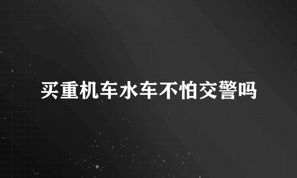 买重机车水车不怕交警吗