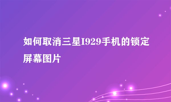 如何取消三星I929手机的锁定屏幕图片