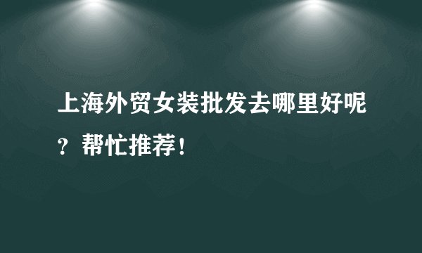 上海外贸女装批发去哪里好呢？帮忙推荐！