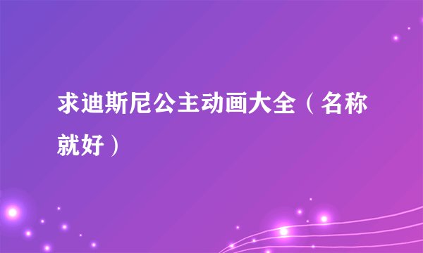 求迪斯尼公主动画大全(名称就好)