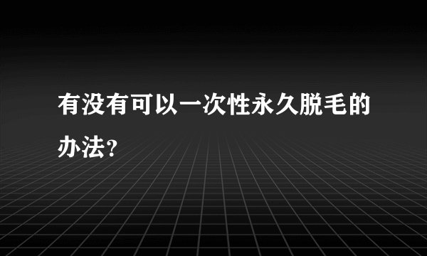 有没有可以一次性永久脱毛的办法？