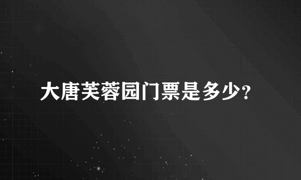 大唐芙蓉园门票是多少？