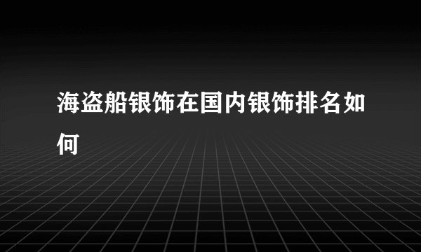 海盗船银饰在国内银饰排名如何
