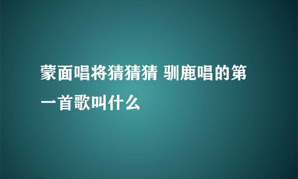 蒙面唱将猜猜猜 驯鹿唱的第一首歌叫什么