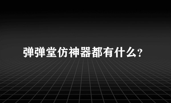 弹弹堂仿神器都有什么?
