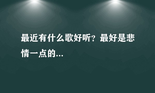 最近有什么歌好听？最好是悲情一点的...