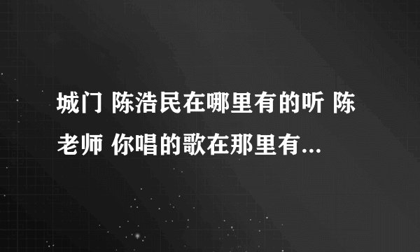 城门 陈浩民在哪里有的听 陈老师 你唱的歌在那里有的听啊。