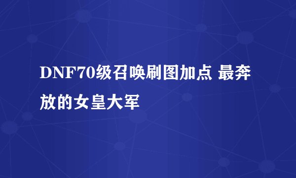 DNF70级召唤刷图加点 最奔放的女皇大军