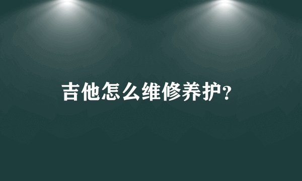 吉他怎么维修养护?