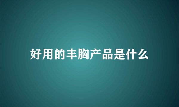好用的丰胸产品是什么