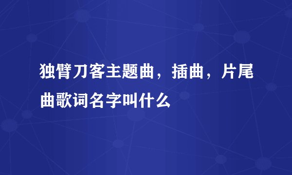 独臂刀客主题曲，插曲，片尾曲歌词名字叫什么