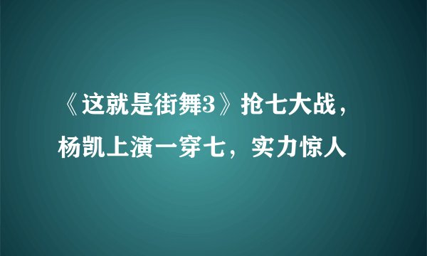 《这就是街舞3》抢七大战，杨凯上演一穿七，实力惊人