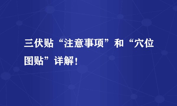 三伏贴“注意事项”和“穴位图贴”详解！