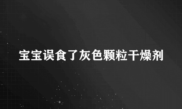 宝宝误食了灰色颗粒干燥剂