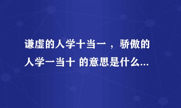 谦虚的人学十当一 ，骄傲的人学一当十 的意思是什么？？？？