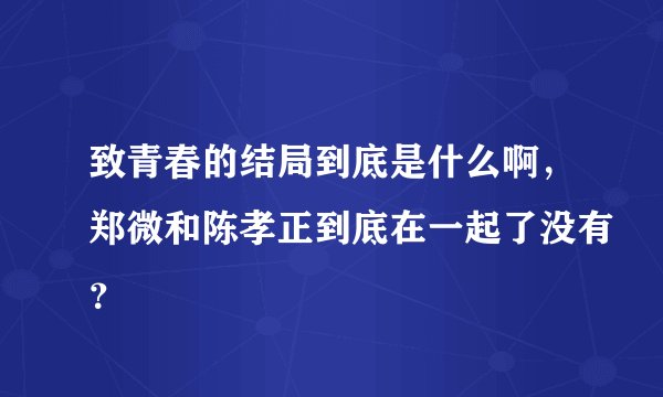 致青春的结局到底是什么啊，郑微和陈孝正到底在一起了没有？