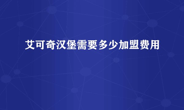 艾可奇汉堡需要多少加盟费用