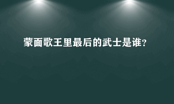 蒙面歌王里最后的武士是谁？