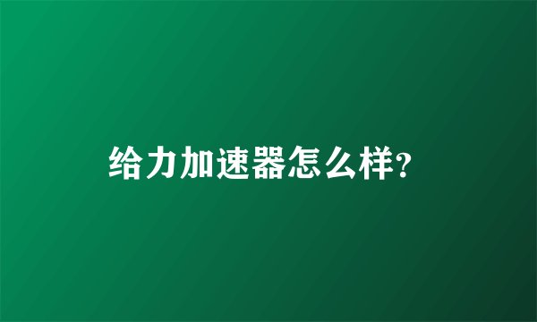 给力加速器怎么样？