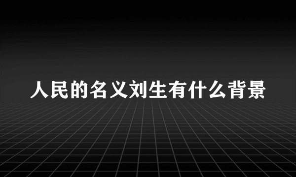 人民的名义刘生有什么背景