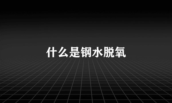 什么是钢水脱氧
