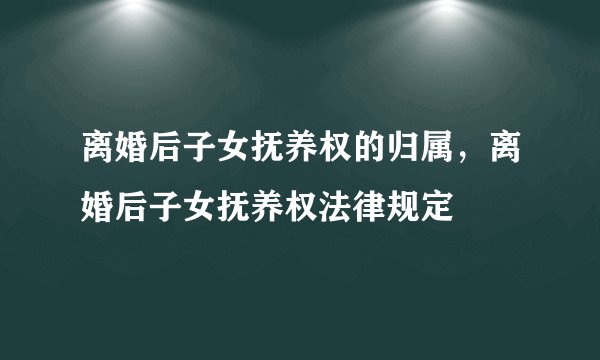 离婚后子女抚养权的归属，离婚后子女抚养权法律规定