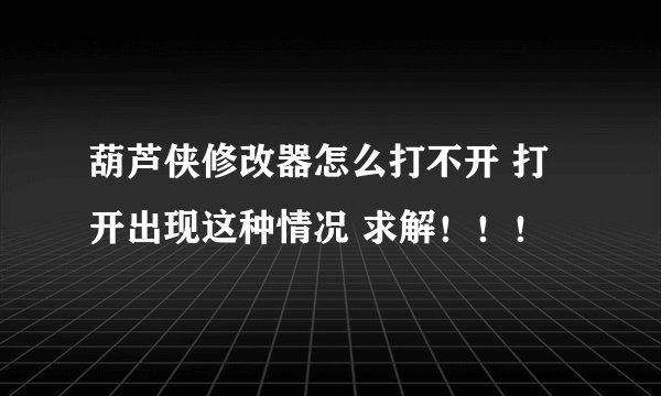 葫芦侠修改器怎么打不开 打开出现这种情况 求解！！！