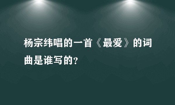 杨宗纬唱的一首《最爱》的词曲是谁写的？