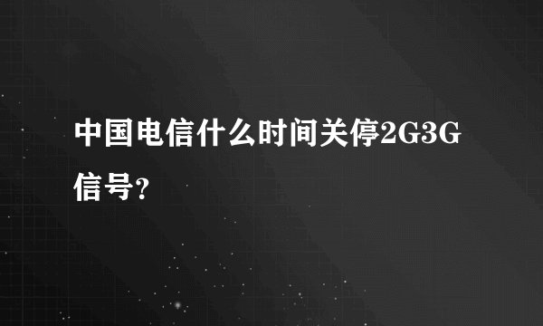 中国电信什么时间关停2G3G信号？