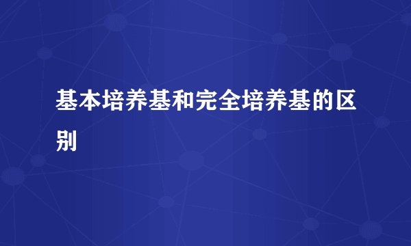 基本培养基和完全培养基的区别