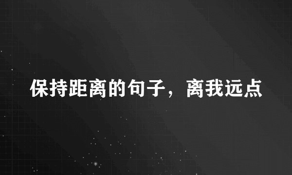 保持距离的句子,离我远点