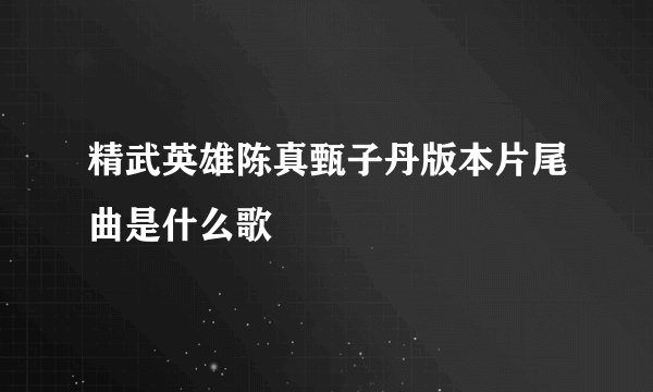 精武英雄陈真甄子丹版本片尾曲是什么歌