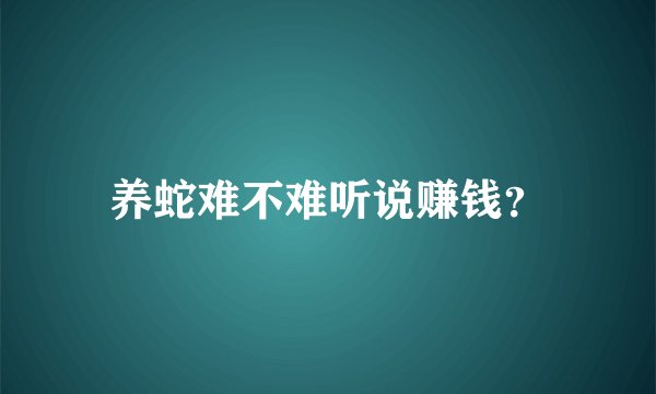 养蛇难不难听说赚钱？