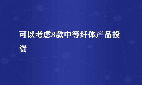 可以考虑3款中等纤体产品投资