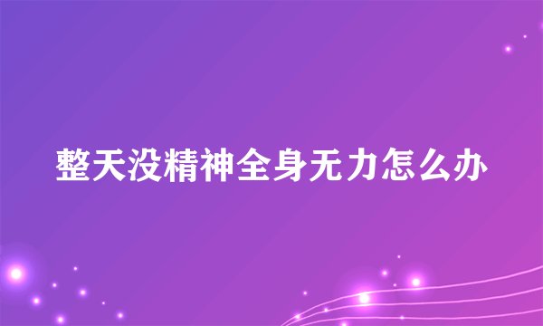整天没精神全身无力怎么办