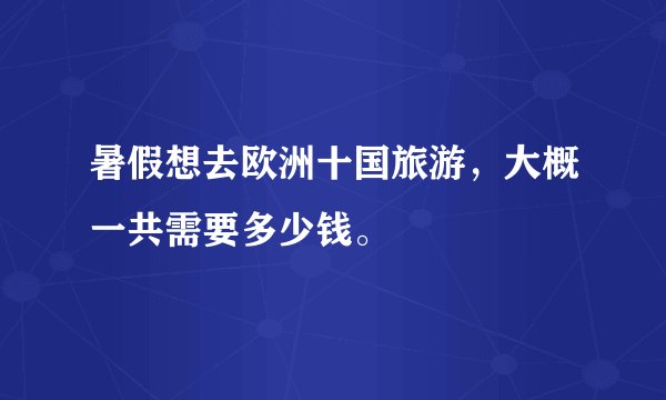 暑假想去欧洲十国旅游,大概一共需要多少钱。