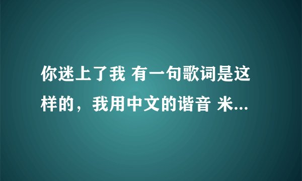你迷上了我 有一句歌词是这样的，我用中文的谐音 米亚内，米亚内，呦……这是什么歌？还有一首歌