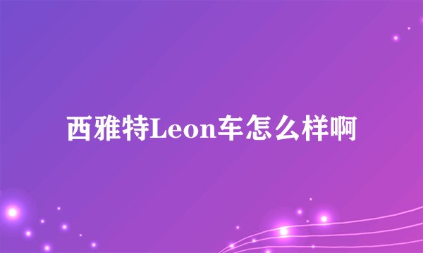 西雅特Leon车怎么样啊
