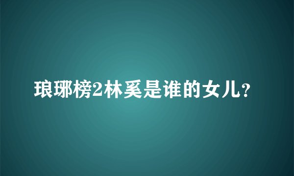 琅琊榜2林奚是谁的女儿？