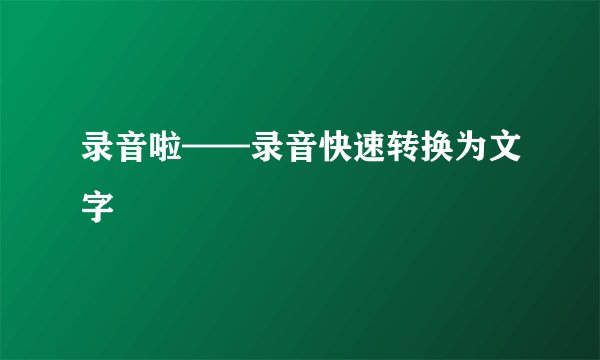 录音啦——录音快速转换为文字
