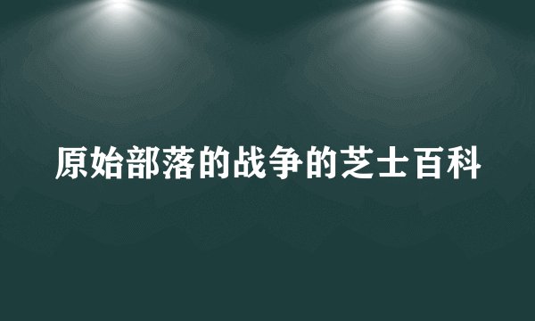 原始部落的战争的芝士百科