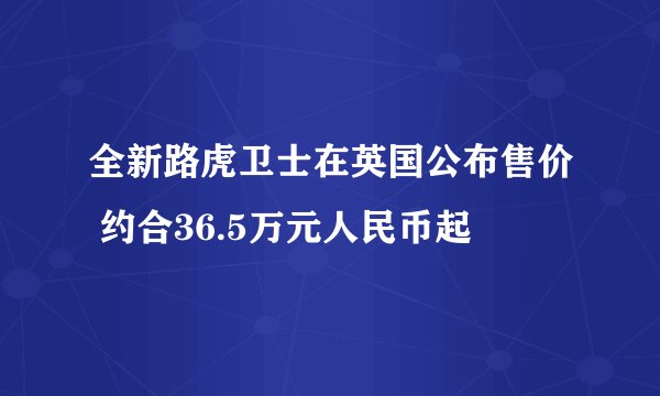 全新路虎卫士在英国公布售价 约合36.5万元人民币起