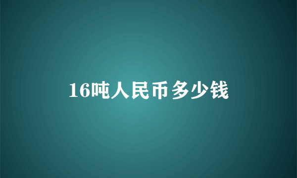 16吨人民币多少钱