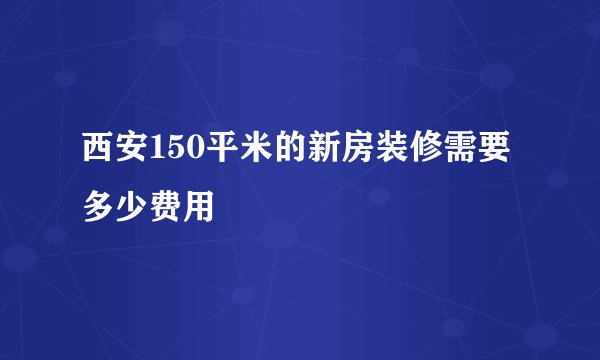 西安150平米的新房装修需要多少费用