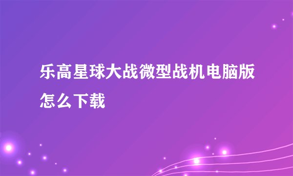 乐高星球大战微型战机电脑版怎么下载