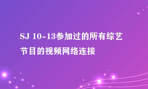 SJ 10~13参加过的所有综艺节目的视频网络连接