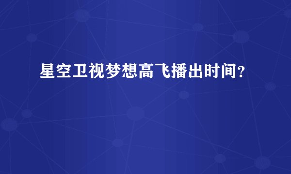 星空卫视梦想高飞播出时间？