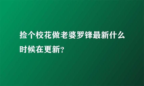 捡个校花做老婆罗锋最新什么时候在更新？