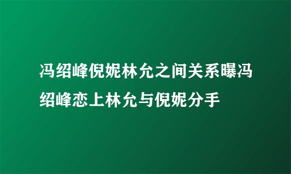 冯绍峰倪妮林允之间关系曝冯绍峰恋上林允与倪妮分手