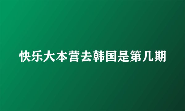 快乐大本营去韩国是第几期